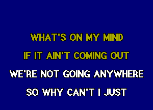 WHAT'S ON MY MIND

IF IT AIN'T COMING OUT
WE'RE NOT GOING ANYWHERE
SO WHY CAN'T I JUST