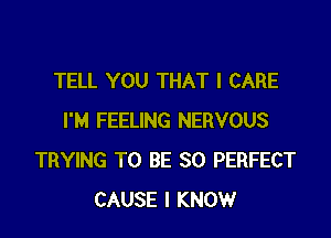 TELL YOU THAT I CARE

I'M FEELING NERVOUS
TRYING TO BE SO PERFECT
CAUSE I KNOW