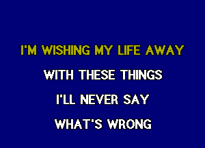 I'M WISHING MY LIFE AWAY

WITH THESE THINGS
I'LL NEVER SAY
WHAT'S WRONG