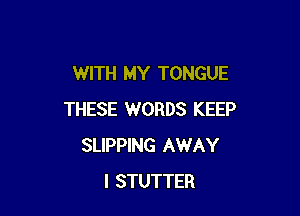 WITH MY TONGUE

THESE WORDS KEEP
SLIPPING AWAY
I STUTTER