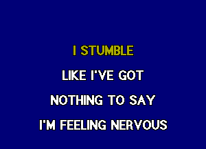 I STUMBLE

LIKE I'VE GOT
NOTHING TO SAY
I'M FEELING NERVOUS