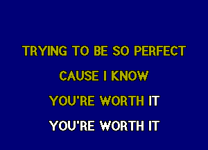 TRYING TO BE SO PERFECT

CAUSE I KNOW
YOU'RE WORTH IT
YOU'RE WORTH IT