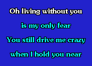 0h living without you
is my only fear
You still drive me crazy

when I hold you near