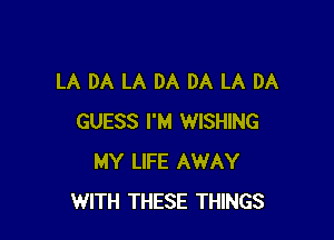 LA DA LA DA DA LA DA

GUESS I'M WISHING
MY LIFE AWAY
WITH THESE THINGS