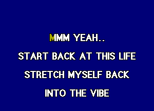 MMM YEAH. .

START BACK AT THIS LIFE
STRETCH MYSELF BACK
INTO THE VIBE
