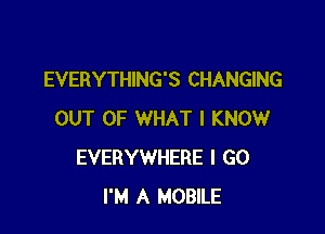 EVERYTHING'S CHANGING

OUT OF WHAT I KNOW
EVERYWHERE I GO
I'M A MOBILE