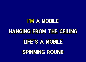 I'M A MOBILE

HANGING FROM THE CEILING
LIFE'S A MOBILE
SPINNING ROUND