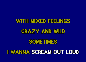 WITH MIXED FEELINGS

CRAZY AND WILD
SOMETIMES
I WANNA SCREAM OUT LOUD