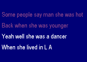 Yeah well she was a dancer
When she lived in L A