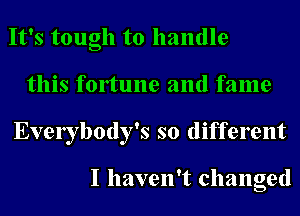 It's tough to handle
this fonune and fame
Evelybody's so different

I haven't changed