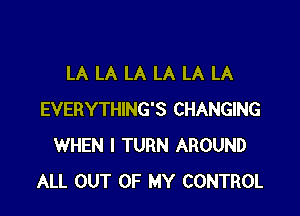 LA LA LA LA LA LA

EVERYTHING'S CHANGING
WHEN I TURN AROUND
ALL OUT OF MY CONTROL