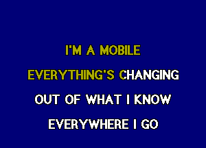 I'M A MOBILE

EVERYTHING'S CHANGING
OUT OF WHAT I KNOW
EVERYWHERE I GO