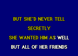 BUT SHE'D NEVER TELL
SECRETLY
SHE WANTED HIM AS WELL
BUT ALL OF HER FRIENDS