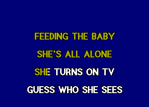 FEEDING THE BABY

SHE'S ALL ALONE
SHE TURNS ON TV
GUESS WHO SHE SEES