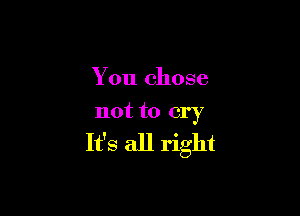 You chose

not to cry

It's all right