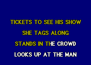 TICKETS TO SEE HIS SHOW

SHE TAGS ALONG
STANDS IN THE CROWD
LOOKS UP AT THE MAN