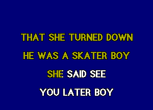 THAT SHE TURNED DOWN

HE WAS A SKATER BOY
SHE SAID SEE
YOU LATER BOY