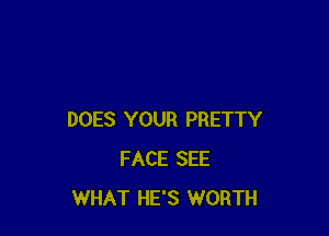 DOES YOUR PRETTY
FACE SEE
WHAT HE'S WORTH