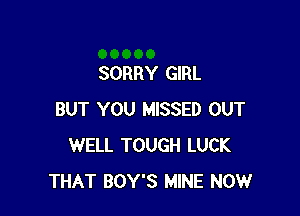 SORRY GIRL

BUT YOU MISSED OUT
WELL TOUGH LUCK
THAT BOY'S MINE NOW