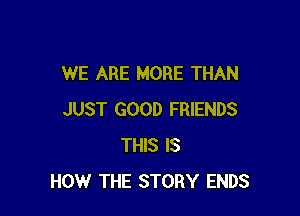 WE ARE MORE THAN

JUST GOOD FRIENDS
THIS IS
HOW THE STORY ENDS
