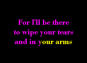 For I'll be there

to Wipe your tears
and in your arms