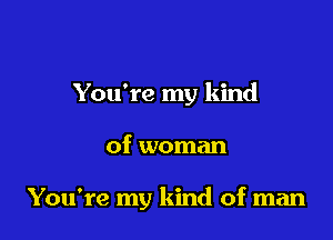 You're my kind

of woman

You're my kind of man