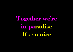 Together we're

in paradise
It's so nice