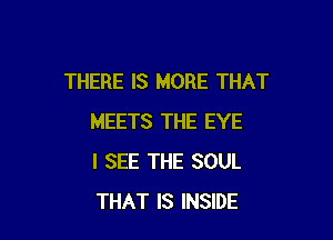 THERE IS MORE THAT

MEETS THE EYE
I SEE THE SOUL
THAT IS INSIDE