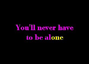 You'll never have

to be alone