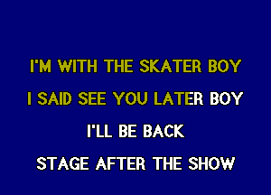 I'M WITH THE SKATER BOY
I SAID SEE YOU LATER BOY
I'LL BE BACK
STAGE AFTER THE SHOW