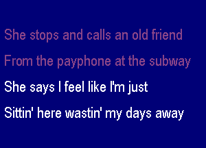 She says I feel like I'm just

Sittin' here wastin' my days away