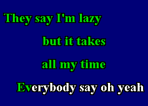 They say I'm lazy
but it takes

all my time

Everybody say oh yeah