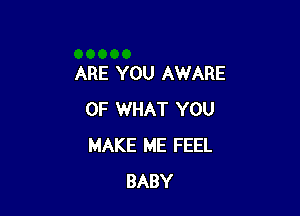 ARE YOU AWARE

OF WHAT YOU
MAKE ME FEEL
BABY