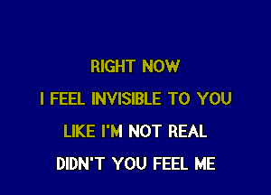 RIGHT NOW

I FEEL INVISIBLE TO YOU
LIKE I'M NOT REAL
DIDN'T YOU FEEL ME
