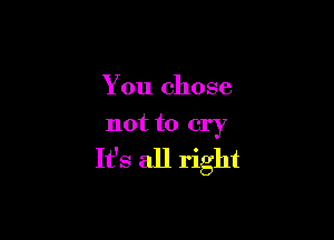 You chose

not to cry

It's all right