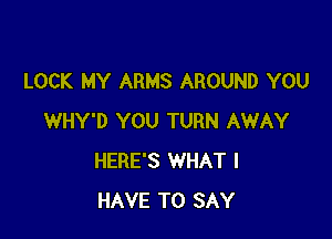 LOCK MY ARMS AROUND YOU

WHY'D YOU TURN AWAY
HERE'S WHAT I
HAVE TO SAY