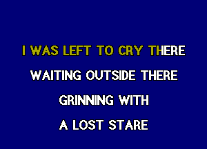 I WAS LEFT T0 CRY THERE

WAITING OUTSIDE THERE
GRINNING WITH
A LOST STARE