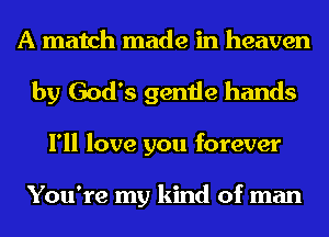 A match made in heaven
by God's gentle hands
I'll love you forever

You're my kind of man