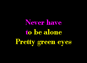 Never have

to be alone
Pretty green eyes