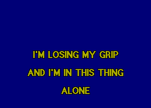 I'M LOSING MY GRIP
AND I'M IN THIS THING
ALONE