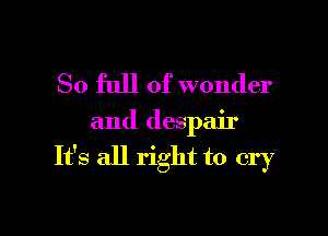 So full of wonder

and despair

It's all right to cry