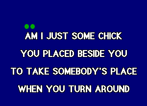 AM I JUST SOME CHICK

YOU PLACED BESIDE YOU
TO TAKE SOMEBODY'S PLACE
WHEN YOU TURN AROUND