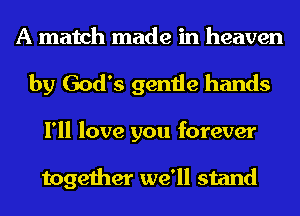 A match made in heaven
by God's gentle hands
I'll love you forever

together we'll stand