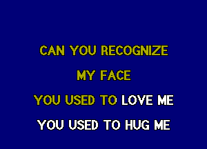 CAN YOU RECOGNIZE

MY FACE
YOU USED TO LOVE ME
YOU USED TO HUG ME