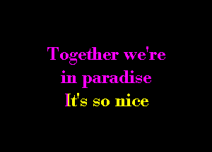 Together we're

in paradise
It's so nice