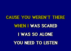 CAUSE YOU WEREN'T THERE

WHEN I WAS SCARED
I WAS 30 ALONE
YOU NEED TO LISTEN