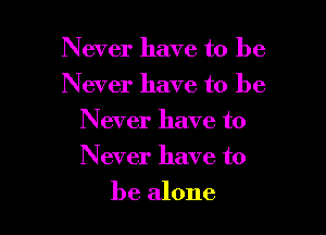 Never have to be
Never have to be
Never have to

Never have to

be alone