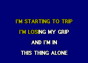 I'M STARTING T0 TRIP

I'M LOSING MY GRIP
AND I'M IN
THIS THING ALONE