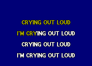 CRYING OUT LOUD

I'M CRYING OUT LOUD
CRYING OUT LOUD
I'M CRYING OUT LOUD