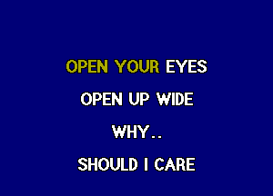 OPEN YOUR EYES

OPEN UP WIDE
WHY..
SHOULD I CARE